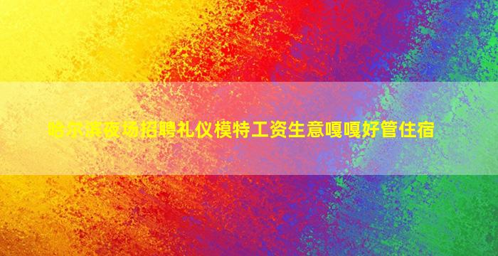 哈尔滨夜场招聘礼仪模特工资生意嘎嘎好管住宿